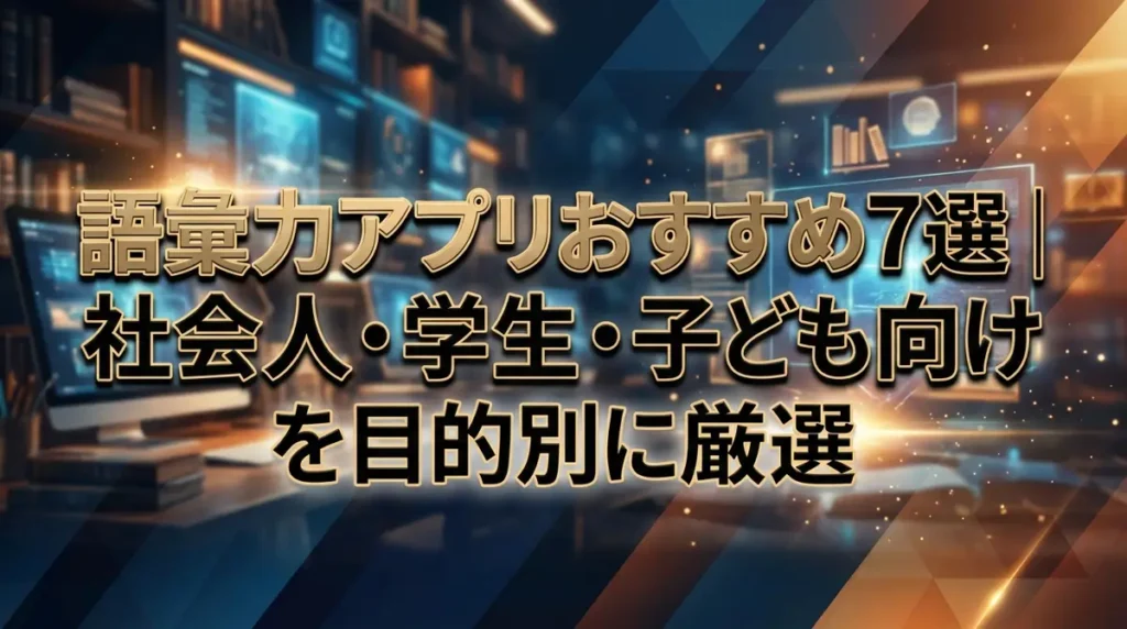 語彙力アプリおすすめ7選｜社会人・学生・子ども向けを目的別に厳選