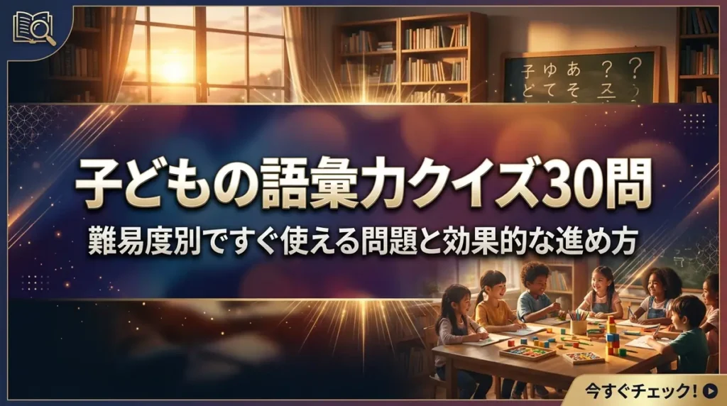 子どもの語彙力クイズ30問｜難易度別ですぐ使える問題と効果的な進め方