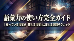 語彙力の使い方完全ガイド｜知っている言葉を「使える言葉」に変える実践テクニック