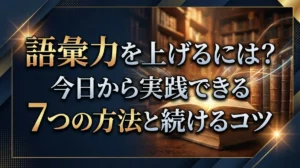 語彙力を上げるには？今日から実践できる7つの方法と続けるコツ