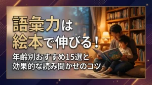 語彙力は絵本で伸びる！年齢別おすすめ15選と効果的な読み聞かせのコツ